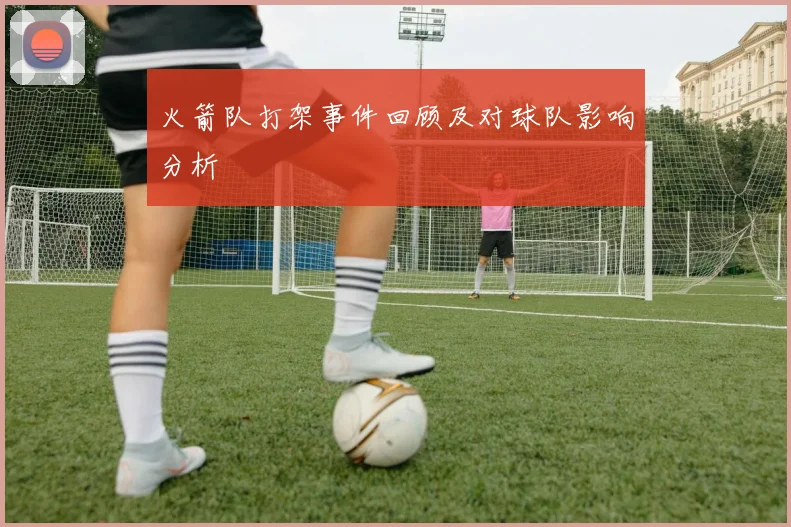 火箭队打架事件回顾及对球队影响分析