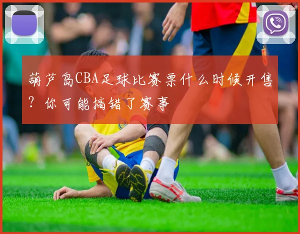 葫芦岛CBA足球比赛票什么时候开售？你可能搞错了赛事
