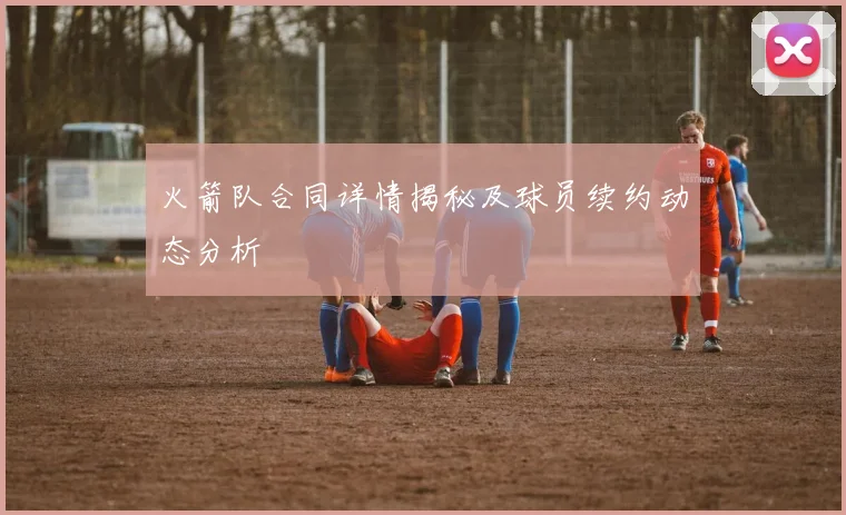 火箭队合同详情揭秘及球员续约动态分析