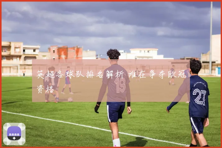 英超各球队排名解析 谁在争夺欧冠资格