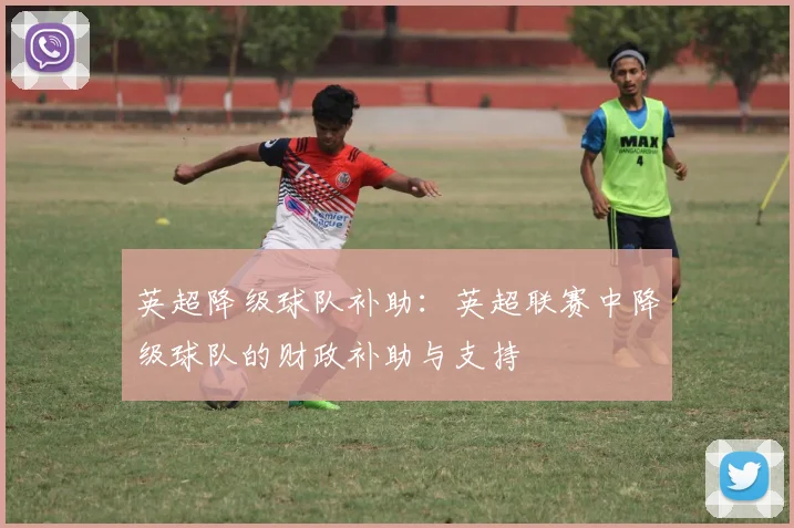 英超降级球队补助:英超联赛中降级球队的财政补助与支持