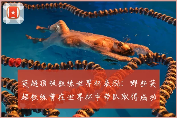 英超顶级教练世界杯表现：哪些英超教练曾在世界杯中带队取得成功？