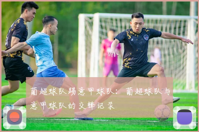 葡超球队踢意甲球队：葡超球队与意甲球队的交锋记录