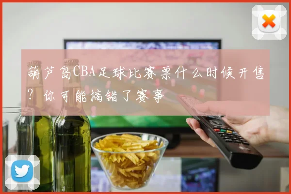 葫芦岛CBA足球比赛票什么时候开售？你可能搞错了赛事